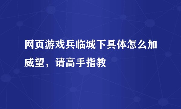 网页游戏兵临城下具体怎么加威望，请高手指教