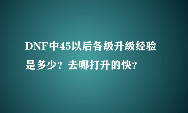 DNF中45以后各级升级经验是多少?去哪打升的快?