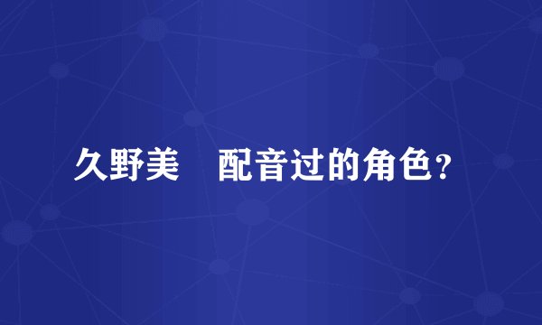 久野美咲配音过的角色？