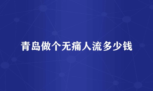 青岛做个无痛人流多少钱