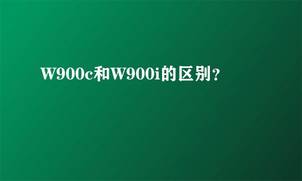 W900c和W900i的区别？