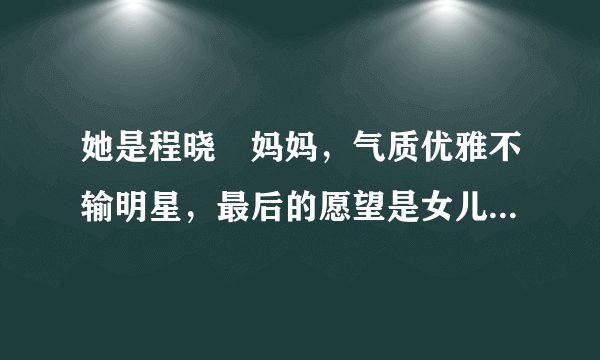 她是程晓玥妈妈，气质优雅不输明星，最后的愿望是女儿能嫁给郑恺