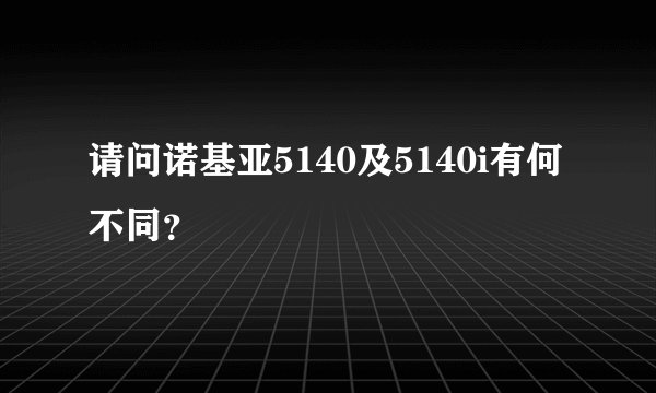 请问诺基亚5140及5140i有何不同？