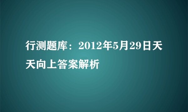 行测题库：2012年5月29日天天向上答案解析