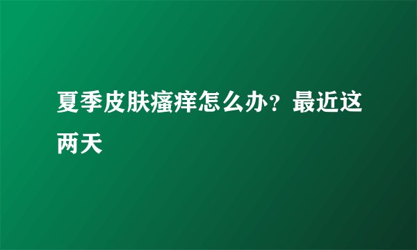 夏季皮肤瘙痒怎么办？最近这两天