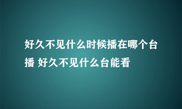 好久不见什么时候播在哪个台播 好久不见什么台能看