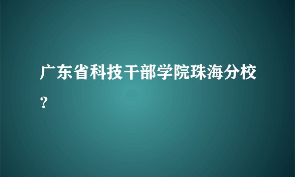 广东省科技干部学院珠海分校？