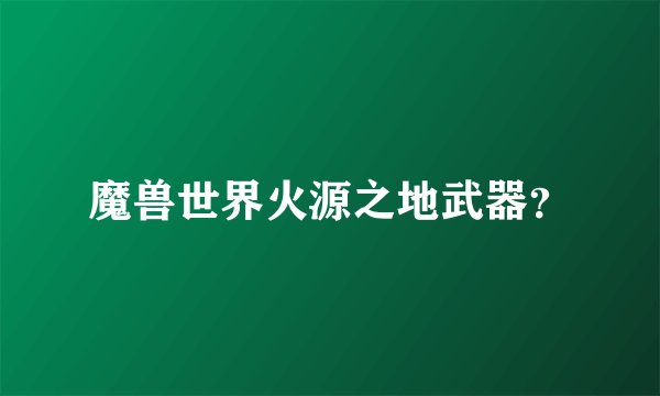 魔兽世界火源之地武器？
