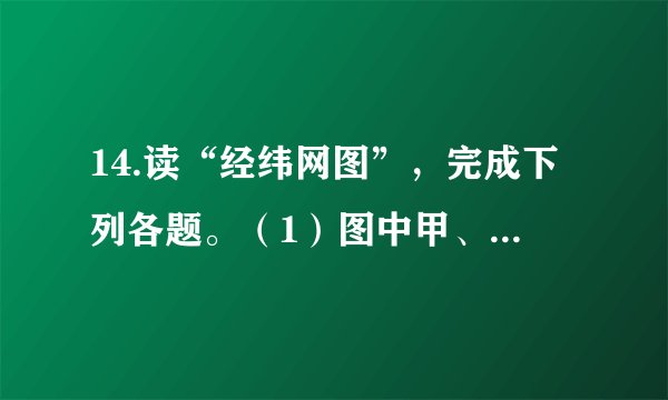 14.读“经纬网图”，完成下列各题。（1）图中甲、乙、丙、丁四点，符合北半球、东半球和中纬度的是（   ）   A.甲		B.乙		C.丙		D.丁（2）下列有关经线、纬线和经度、纬度的说法，正确的是（   ）   A.每一条经线都是圆圈B.纬线指示南北方向C.纬度越大，纬线越短D.经度越大，经线越长