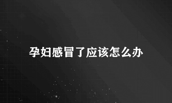 孕妇感冒了应该怎么办