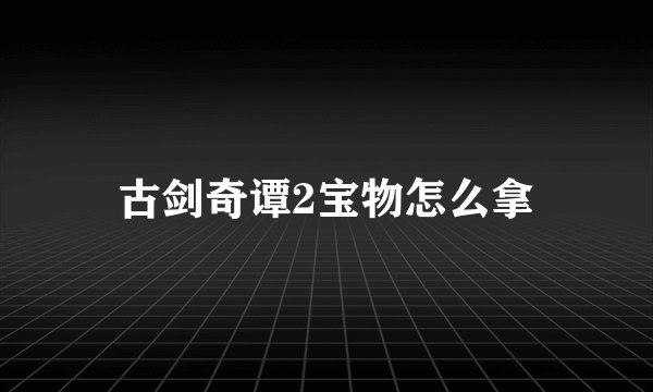 古剑奇谭2宝物怎么拿