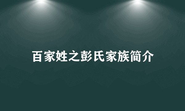 百家姓之彭氏家族简介