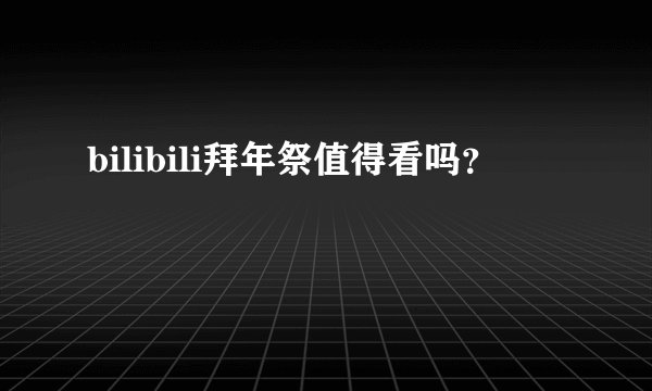 bilibili拜年祭值得看吗?