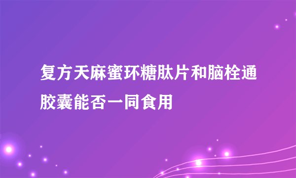 复方天麻蜜环糖肽片和脑栓通胶囊能否一同食用
