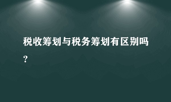 税收筹划与税务筹划有区别吗？