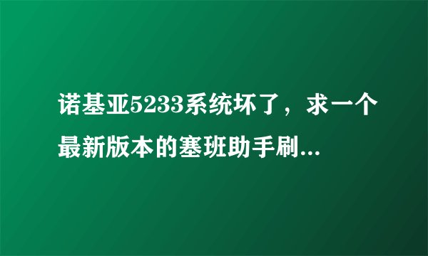 诺基亚5233系统坏了，求一个最新版本的塞班助手刷机软件，最好附带刷机教程，谢谢了，跪求。。。