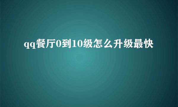 qq餐厅0到10级怎么升级最快