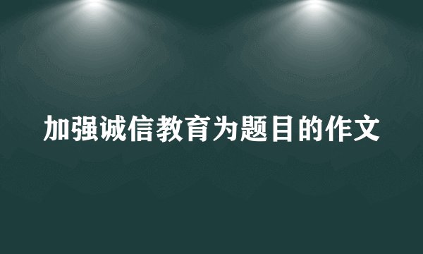 加强诚信教育为题目的作文
