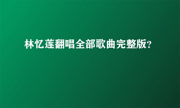 林忆莲翻唱全部歌曲完整版？