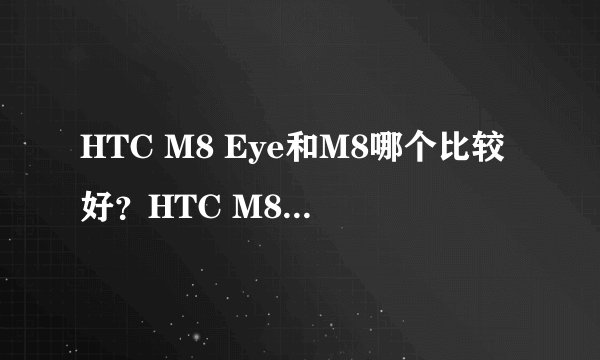 HTC M8 Eye和M8哪个比较好？HTC M8 Eye和M8有什么区别