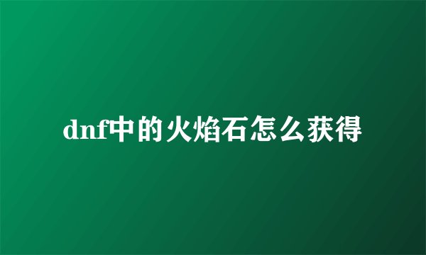 dnf中的火焰石怎么获得