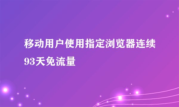 移动用户使用指定浏览器连续93天免流量