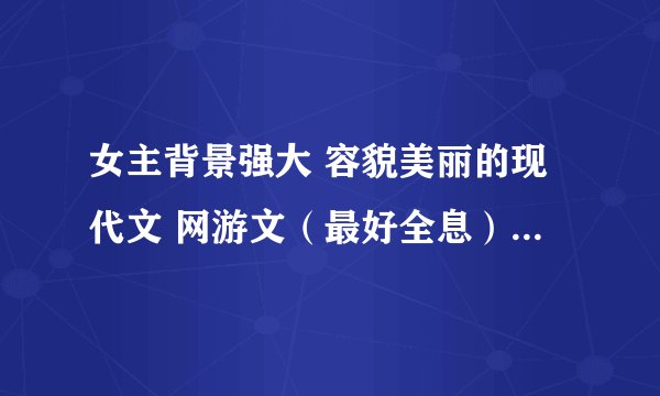 女主背景强大 容貌美丽的现代文 网游文（最好全息） （妖孽女主很有爱）