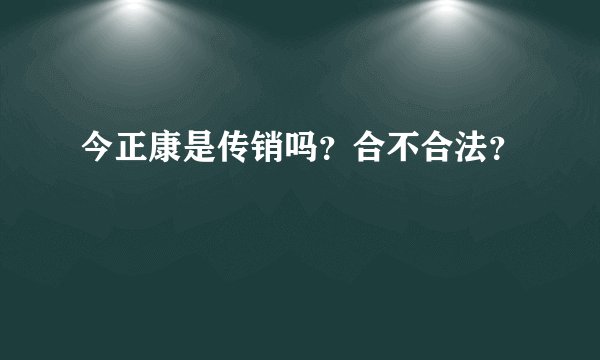 今正康是传销吗？合不合法？