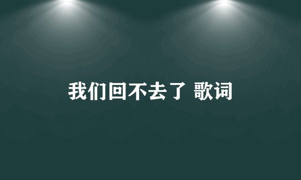 我们回不去了 歌词