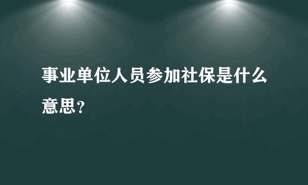 事业单位人员参加社保是什么意思？