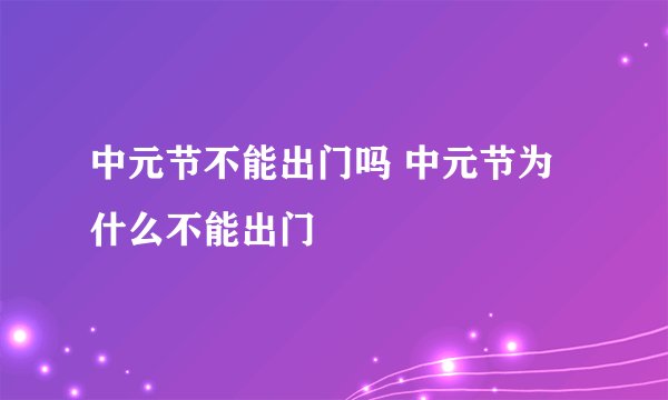 中元节不能出门吗 中元节为什么不能出门