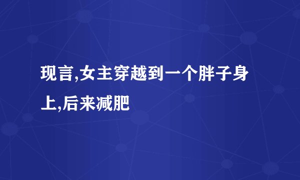 现言,女主穿越到一个胖子身上,后来减肥