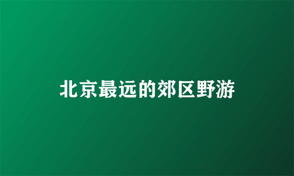 北京最远的郊区野游
