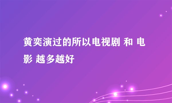 黄奕演过的所以电视剧 和 电影 越多越好