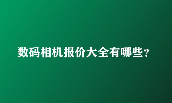数码相机报价大全有哪些？