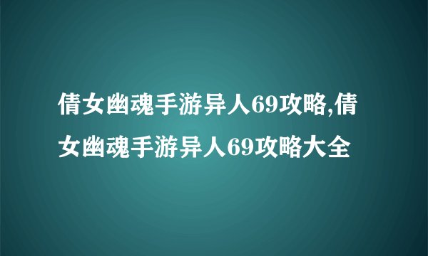 倩女幽魂手游异人69攻略,倩女幽魂手游异人69攻略大全