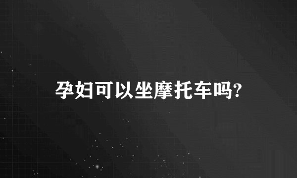 孕妇可以坐摩托车吗?