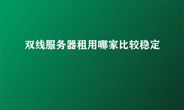 双线服务器租用哪家比较稳定