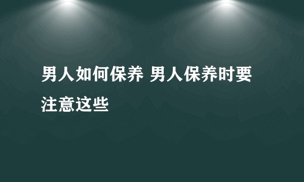 男人如何保养 男人保养时要注意这些