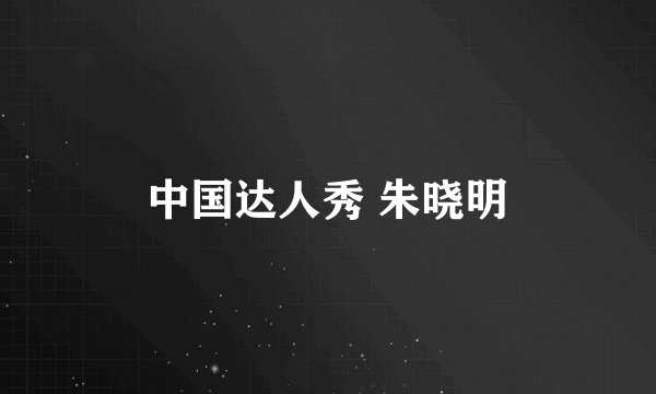 中国达人秀 朱晓明