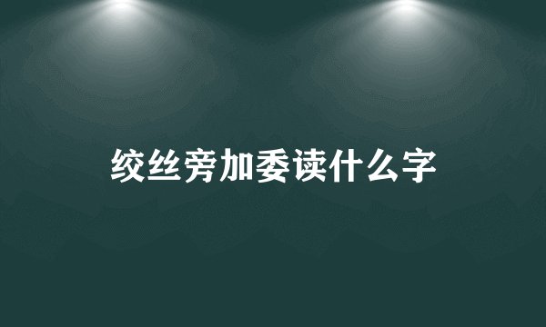 绞丝旁加委读什么字
