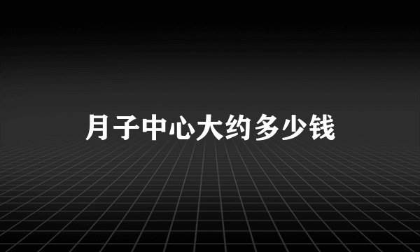 月子中心大约多少钱