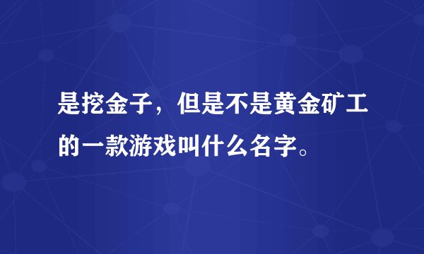 是挖金子，但是不是黄金矿工的一款游戏叫什么名字。