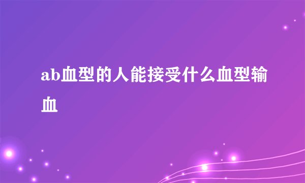 ab血型的人能接受什么血型输血