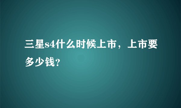 三星s4什么时候上市，上市要多少钱？