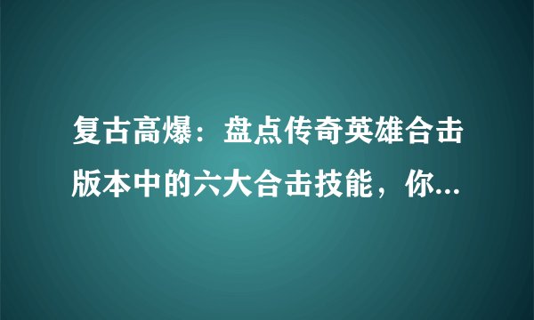 复古高爆：盘点传奇英雄合击版本中的六大合击技能，你玩过吗？