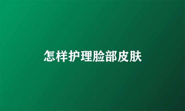 怎样护理脸部皮肤