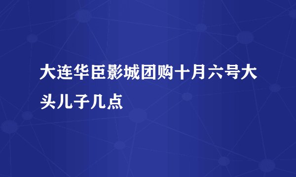 大连华臣影城团购十月六号大头儿子几点