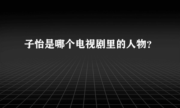 子怡是哪个电视剧里的人物？