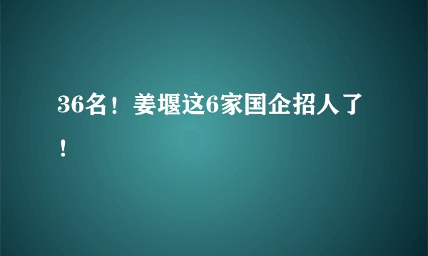 36名!姜堰这6家国企招人了!